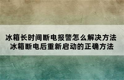 冰箱长时间断电报警怎么解决方法 冰箱断电后重新启动的正确方法